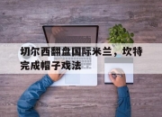 开云体育登录-切尔西翻盘国际米兰，坎特完成帽子戏法的简单介绍