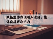 开云APP-队伍整体表现引人注目，集体奋斗齐心协力的简单介绍