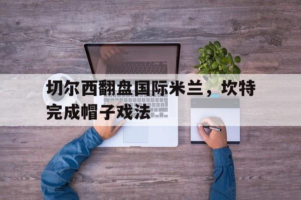 切尔西翻盘国际米兰，坎特完成帽子戏法的简单介绍