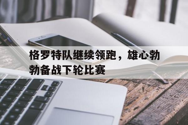 格罗特队继续领跑，雄心勃勃备战下轮比赛的简单介绍